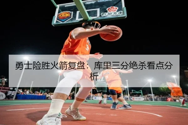 勇士险胜火箭复盘：库里三分绝杀看点分析
